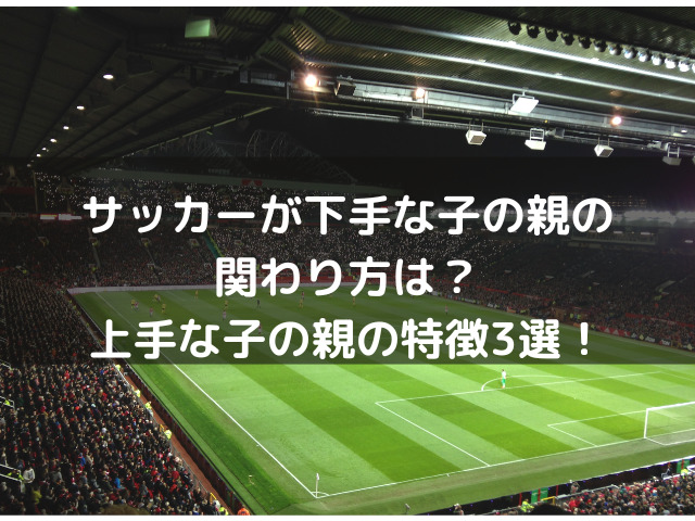 サッカーが下手な子の親の関わり方は？上手な子の親の特徴3選！