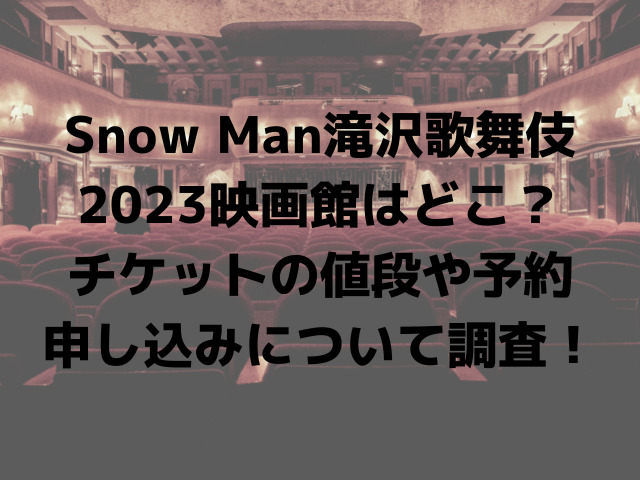 Snow Man（スノーマン）滝沢歌舞伎2023映画館はどこ？チケットの値段や予約申し込みについて調査！